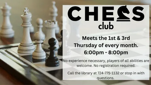 Chess Club. Meets the 1st & 3rd Thursday of every month. 6:00pm - 8:00pm. No experience necessary, players of all abilities are welcome. No registration required.  Call the library at 724-775-1132 or stop in with questions.