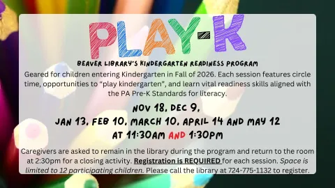 Play-K, Beaver Library's Kindergarten Readiness Program. REGISTRATION REQUIRED. Geared for children entering Kindergarten in the Fall of 2026. Each session features circle time, opportunities to "play kindergarten", and learn vital readiness skills aligned with the PA Pre-K Standards for literacy.