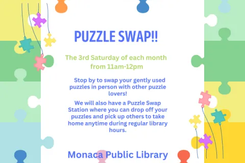 Image of puzzle pieces.  Text: Puzzle Swap!! The 3rd Saturday of each month from 11am-12pm  Stop by to swap your gently used puzzles in person with other puzzle lovers!  We will also have a Puzzle Swap Station where you can drop off your puzzles and pick up others to take home anytime during regular library hours.  Monaca Public Library